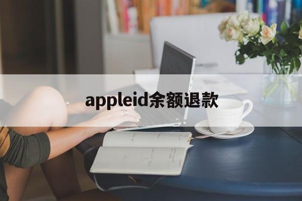 appleid余额退款(如何退回appleid余额)